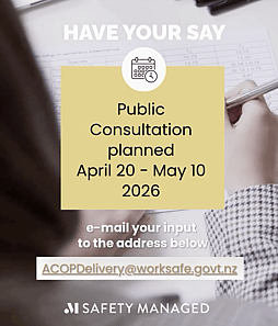 Decorative image with text that says "Have your say. Public consultation planned April 20–May 10 2026. Email your input to the address below: ACOPDelivery@worksafe.govt.nz. And a Safety Managed logo.